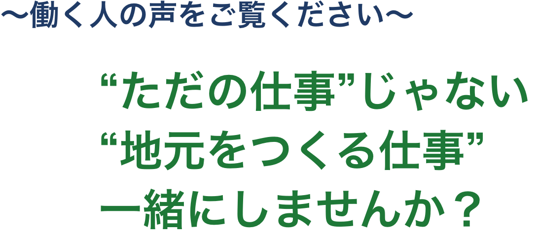 〜働く人の声をご覧ください〜 “ただの仕事”じゃない “地元をつくる仕事” 一緒にしませんか？